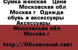 Сумка женская › Цена ­ 2 600 - Московская обл., Москва г. Одежда, обувь и аксессуары » Аксессуары   . Московская обл.,Москва г.